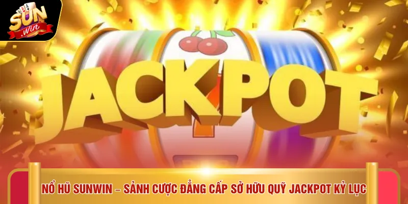 Nổ hũ SUNWIN – Sảnh cược đẳng cấp sở hữu quỹ Jackpot kỷ lục