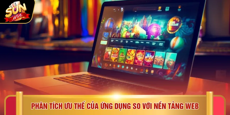 Phân tích ưu thế của ứng dụng so với nền tảng web